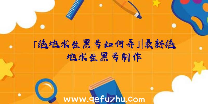 「绝地求生黑号如何弄」|最新绝地求生黑号制作